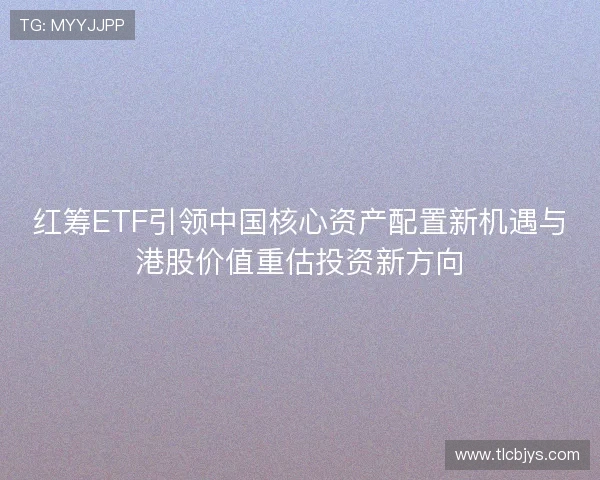 红筹ETF引领中国核心资产配置新机遇与港股价值重估投资新方向